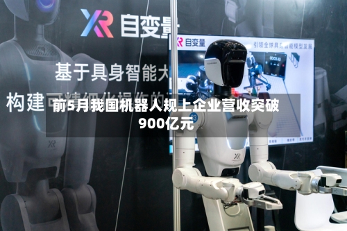 前5月我国机器人规上企业营收突破900亿元-第2张图片