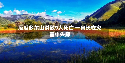 厄瓜多尔山洪致9人死亡 一省长在灾害中失踪