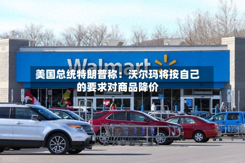 美国总统特朗普称：沃尔玛将按自己的要求对商品降价