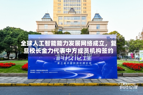 全球人工智能能力发展网络成立	，复旦校长金力代表中方成员机构签约-第2张图片