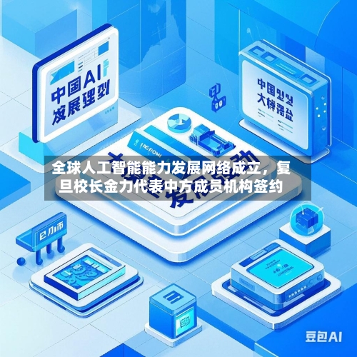 全球人工智能能力发展网络成立	，复旦校长金力代表中方成员机构签约-第3张图片