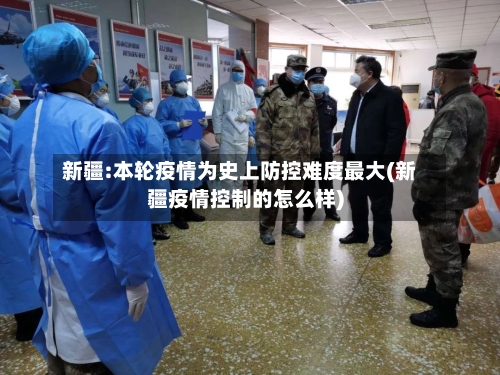 新疆:本轮疫情为史上防控难度最大(新疆疫情控制的怎么样)-第2张图片