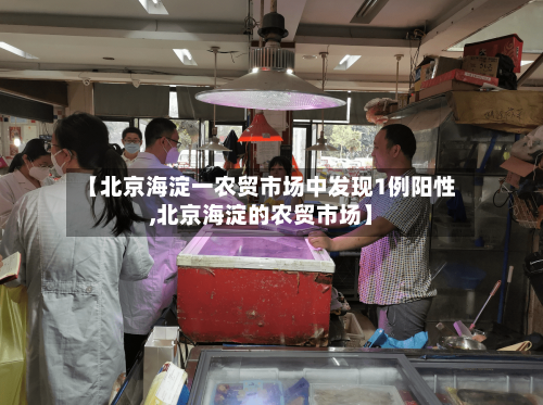 【北京海淀一农贸市场中发现1例阳性,北京海淀的农贸市场】-第2张图片