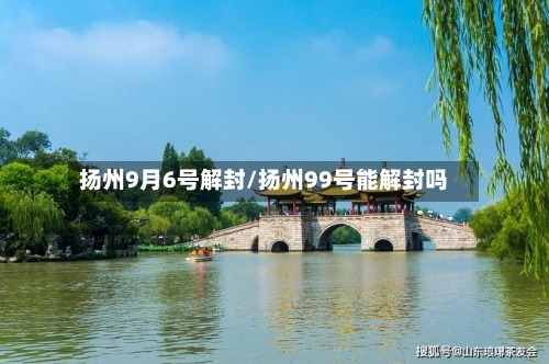 扬州9月6号解封/扬州99号能解封吗