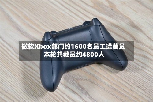 微软Xbox部门约1600名员工遭裁员 本轮共裁员约4800人-第2张图片