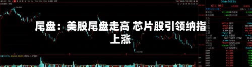 尾盘:美股尾盘走高 芯片股引领纳指上涨-第3张图片