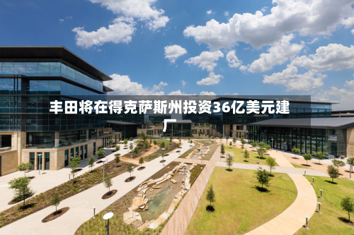 丰田将在得克萨斯州投资36亿美元建厂-第2张图片