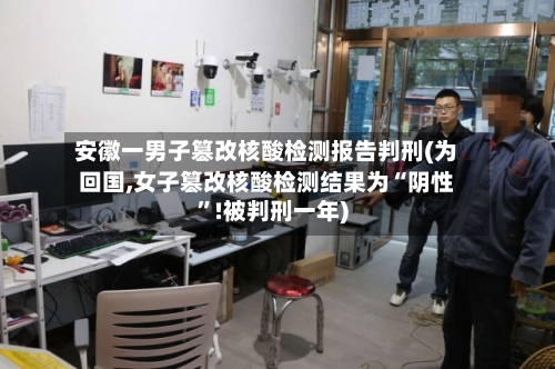 安徽一男子篡改核酸检测报告判刑(为回国,女子篡改核酸检测结果为“阴性”!被判刑一年)