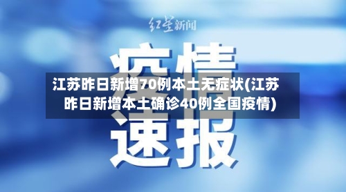 江苏昨日新增70例本土无症状(江苏昨日新增本土确诊40例全国疫情)-第2张图片