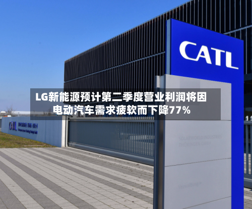 LG新能源预计第二季度营业利润将因电动汽车需求疲软而下降77%