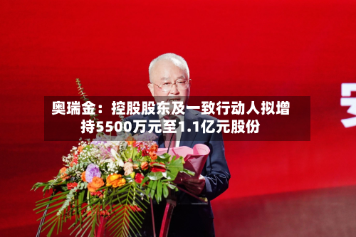奥瑞金：控股股东及一致行动人拟增持5500万元至1.1亿元股份