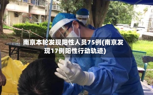 南京本轮发现阳性人员75例(南京发现17例阳性行动轨迹)