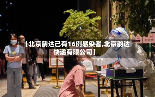 【北京韵达已有16例感染者,北京韵达快递有限公司】