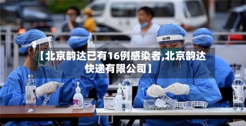 【北京韵达已有16例感染者,北京韵达快递有限公司】-第2张图片