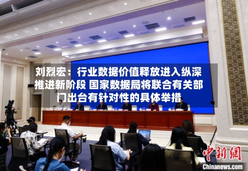 刘烈宏：行业数据价值释放进入纵深推进新阶段 国家数据局将联合有关部门出台有针对性的具体举措