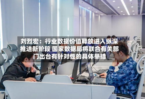 刘烈宏：行业数据价值释放进入纵深推进新阶段 国家数据局将联合有关部门出台有针对性的具体举措-第3张图片