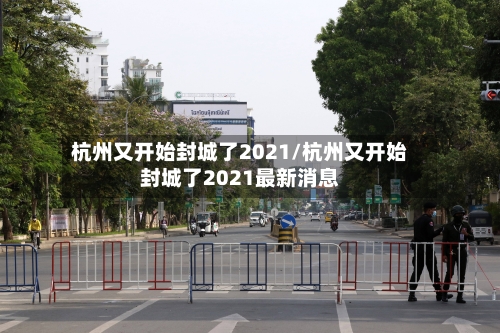 杭州又开始封城了2021/杭州又开始封城了2021最新消息-第3张图片