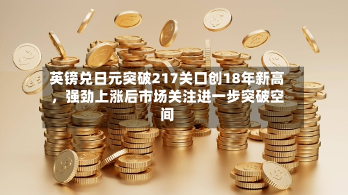 英镑兑日元突破217关口创18年新高，强劲上涨后市场关注进一步突破空间