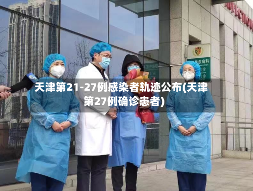 天津第21-27例感染者轨迹公布(天津第27例确诊患者)