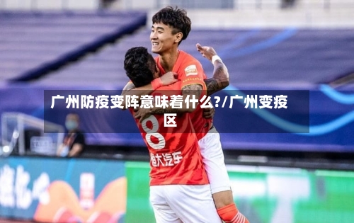 广州防疫变阵意味着什么?/广州变疫区
