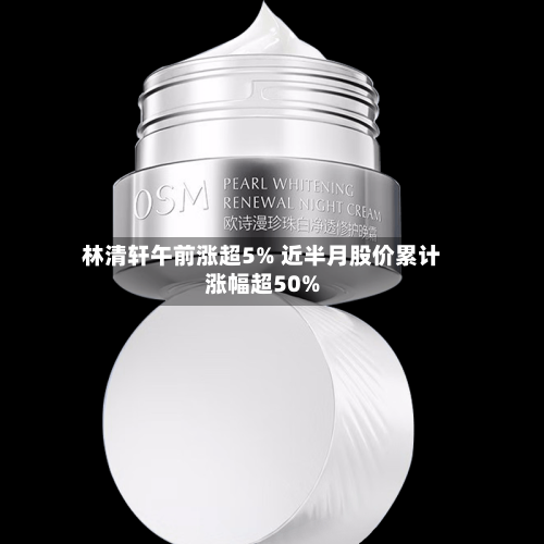 林清轩午前涨超5% 近半月股价累计涨幅超50%-第2张图片