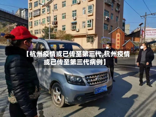 【杭州疫情或已传至第三代,杭州疫情或已传至第三代病例】