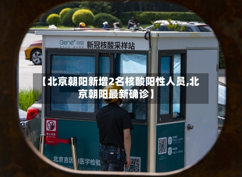 【北京朝阳新增2名核酸阳性人员,北京朝阳最新确诊】-第2张图片