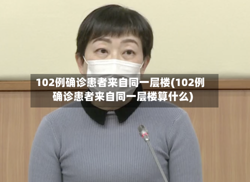 102例确诊患者来自同一层楼(102例确诊患者来自同一层楼算什么)-第2张图片