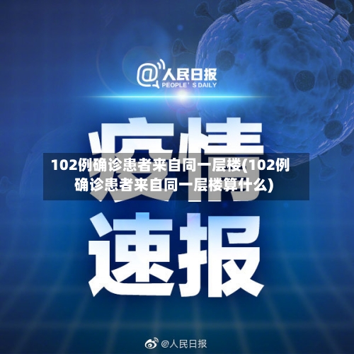 102例确诊患者来自同一层楼(102例确诊患者来自同一层楼算什么)