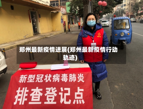 郑州最新疫情进展(郑州最新疫情行动轨迹)