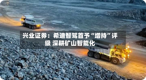 兴业证券：希迪智驾首予“增持”评级 深耕矿山智能化-第2张图片