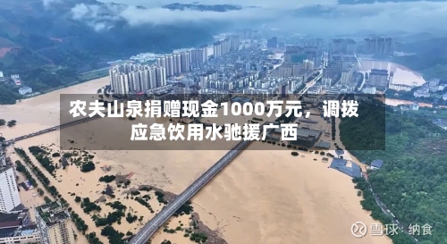 农夫山泉捐赠现金1000万元，调拨应急饮用水驰援广西