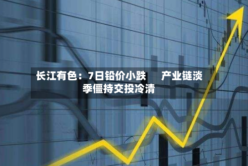 长江有色：7日铅价小跌      产业链淡季僵持交投冷清