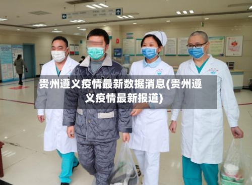 贵州遵义疫情最新数据消息(贵州遵义疫情最新报道)-第2张图片