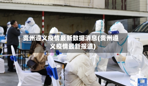 贵州遵义疫情最新数据消息(贵州遵义疫情最新报道)