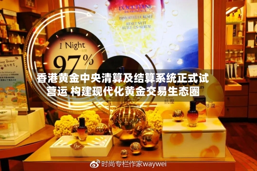 香港黄金中央清算及结算系统正式试营运 构建现代化黄金交易生态圈-第2张图片