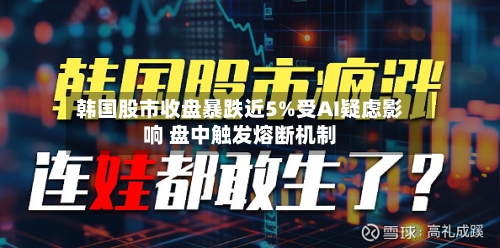 韩国股市收盘暴跌近5%受AI疑虑影响 盘中触发熔断机制