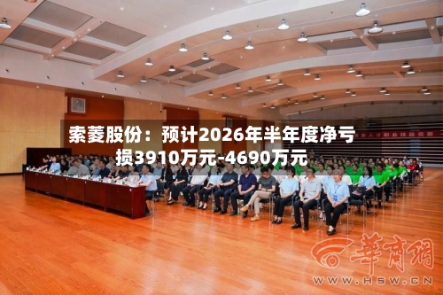索菱股份：预计2026年半年度净亏损3910万元-4690万元