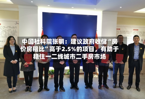 中国社科院张明：建议政府收储“房价房租比”高于2.5%的项目，有助于稳住一二线城市二手房市场