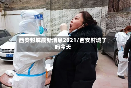 西安封城最新消息2021/西安封城了吗今天-第2张图片