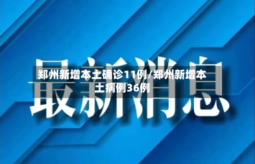 郑州新增本土确诊11例/郑州新增本土病例36例-第3张图片