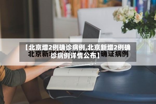 【北京增2例确诊病例,北京新增2例确诊病例详情公布】-第2张图片
