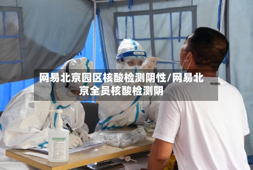 网易北京园区核酸检测阴性/网易北京全员核酸检测阴-第3张图片