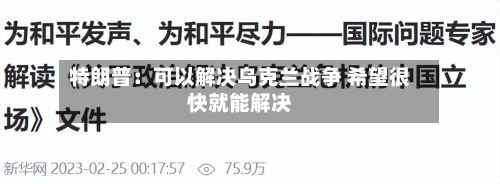特朗普：可以解决乌克兰战争 希望很快就能解决