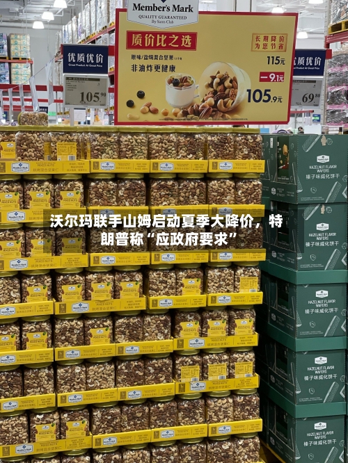 沃尔玛联手山姆启动夏季大降价，特朗普称“应政府要求”