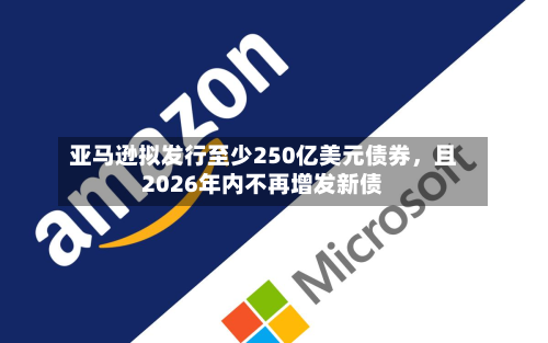 亚马逊拟发行至少250亿美元债券	，且2026年内不再增发新债-第2张图片