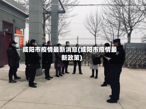 咸阳市疫情最新消息(咸阳市疫情最新政策)