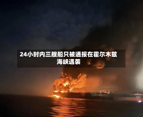 24小时内三艘船只被通报在霍尔木兹海峡遇袭