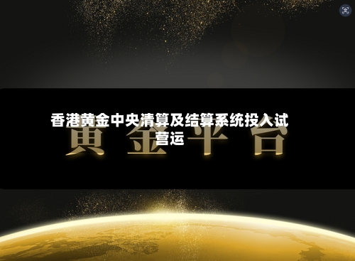香港黄金中央清算及结算系统投入试营运