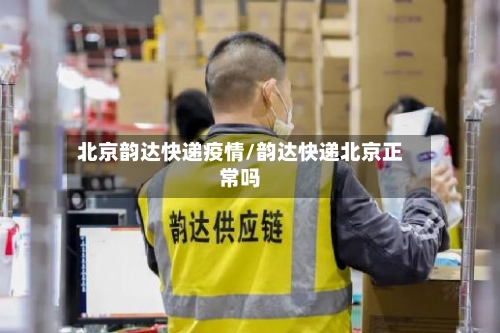 北京韵达快递疫情/韵达快递北京正常吗